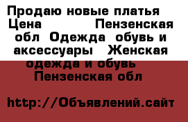 Продаю новые платья  › Цена ­ 1 000 - Пензенская обл. Одежда, обувь и аксессуары » Женская одежда и обувь   . Пензенская обл.